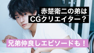 赤楚衛二の弟は赤楚周平でCGクリエイター?兄弟仲良しエピソードも!