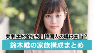 鈴木唯の家族構成|実家は金持ちで韓国人?父・母親の職業や兄弟を調査!